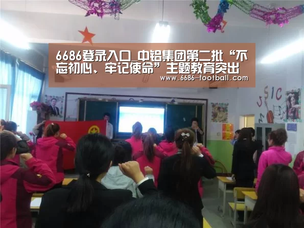 6686登录入口_中铝集团第二批“不忘初心、牢记使命”主题教育突出特色求实效(图1) 6686登录入口